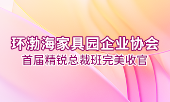 環(huán)渤海家具園企業(yè)協(xié)會首屆精銳總裁班完美收官！